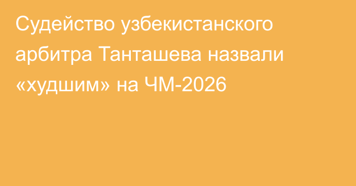 Судейство узбекистанского арбитра Танташева назвали «худшим» на ЧМ-2026