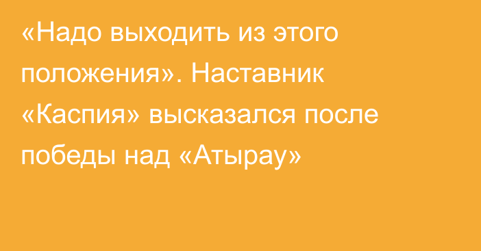 «Надо выходить из этого положения». Наставник «Каспия» высказался после победы над «Атырау»