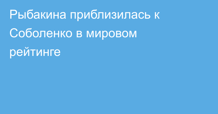 Рыбакина приблизилась к Соболенко в мировом рейтинге