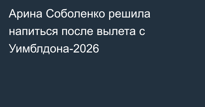 Арина Соболенко решила напиться после вылета с Уимблдона-2026