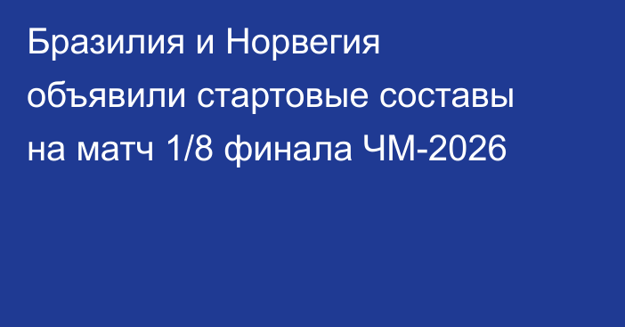 Бразилия и Норвегия объявили стартовые составы на матч 1/8 финала ЧМ-2026