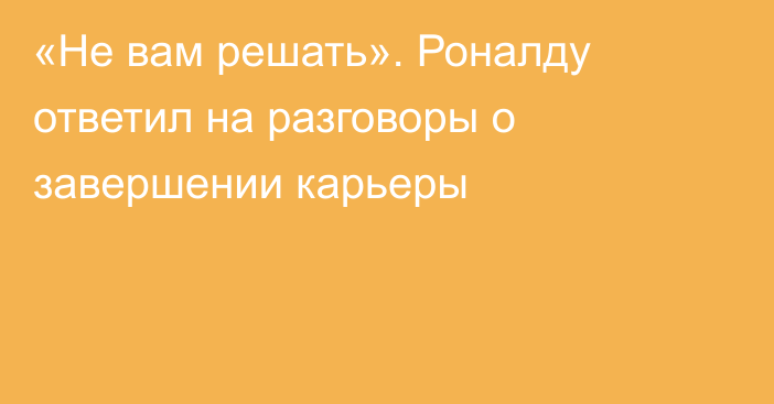 «Не вам решать». Роналду ответил на разговоры о завершении карьеры