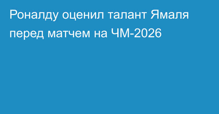 Роналду оценил талант Ямаля перед матчем на ЧМ-2026