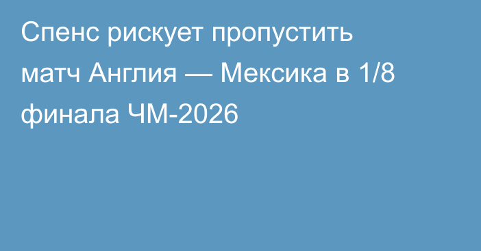Спенс рискует пропустить матч Англия — Мексика в 1/8 финала ЧМ-2026