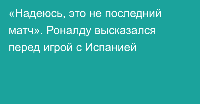 «Надеюсь, это не последний матч». Роналду высказался перед игрой с Испанией