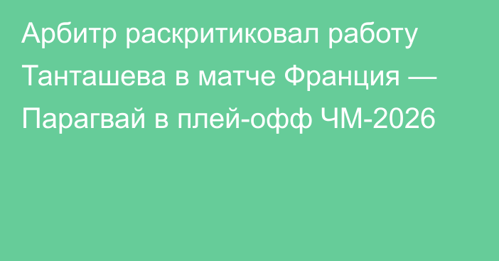 Арбитр раскритиковал работу Танташева в матче Франция — Парагвай в плей-офф ЧМ-2026