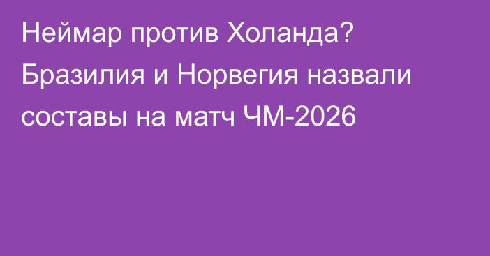 Неймар против Холанда? Бразилия и Норвегия назвали составы на матч ЧМ-2026