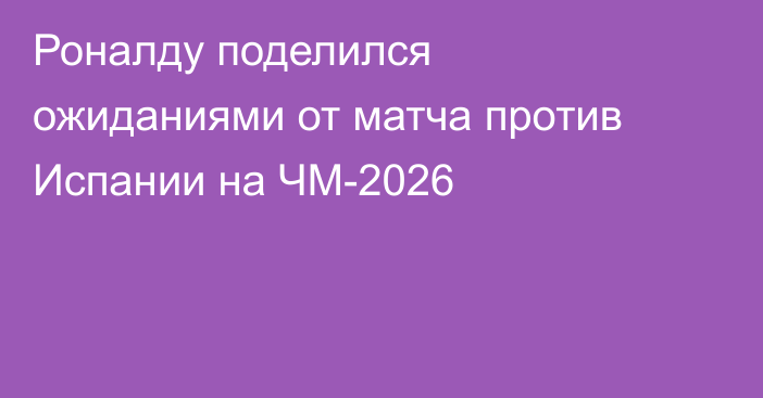 Роналду поделился ожиданиями от матча против Испании на ЧМ-2026