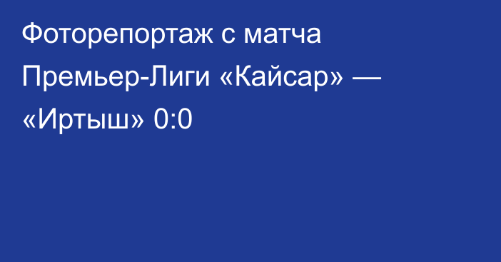 Фоторепортаж с матча Премьер-Лиги «Кайсар» — «Иртыш» 0:0
