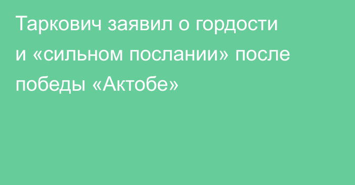 Таркович заявил о гордости и «сильном послании» после победы «Актобе»