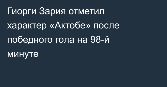 Гиорги Зария отметил характер «Актобе» после победного гола на 98-й минуте