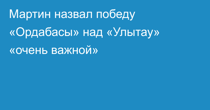 Мартин назвал победу «Ордабасы» над «Улытау» «очень важной»