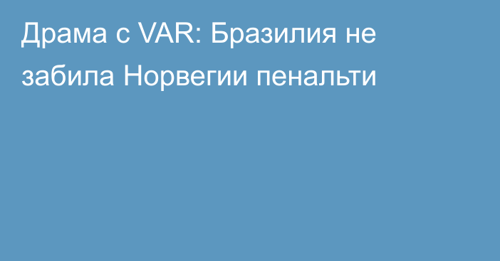 Драма с VAR: Бразилия не забила Норвегии пенальти
