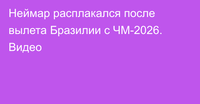 Неймар расплакался после вылета Бразилии с ЧМ-2026. Видео