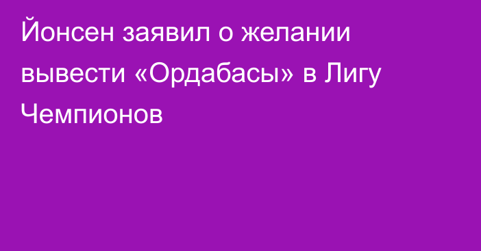Йонсен заявил о желании вывести «Ордабасы» в Лигу Чемпионов