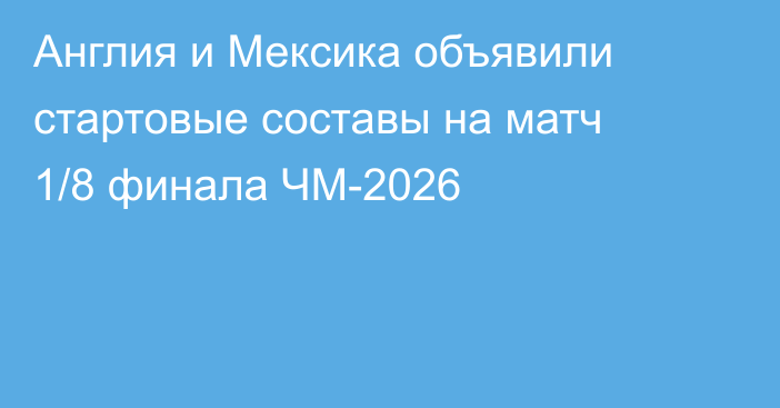 Англия и Мексика объявили стартовые составы на матч 1/8 финала ЧМ-2026