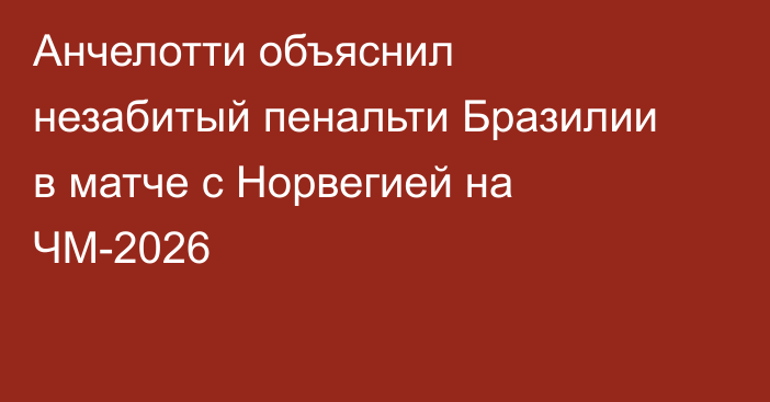 Анчелотти объяснил незабитый пенальти Бразилии в матче с Норвегией на ЧМ-2026