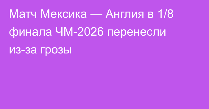 Матч Мексика — Англия в 1/8 финала ЧМ-2026 перенесли из-за грозы