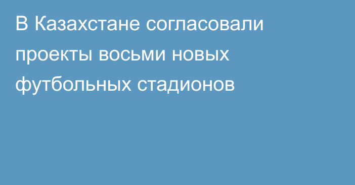 В Казахстане согласовали проекты восьми новых футбольных стадионов