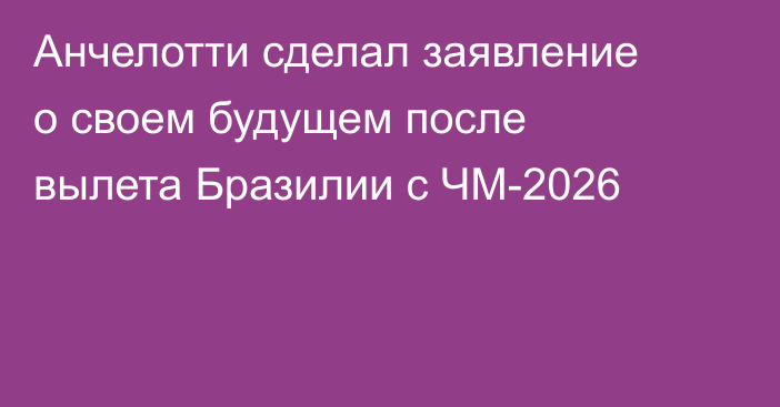 Анчелотти сделал заявление о своем будущем после вылета Бразилии с ЧМ-2026