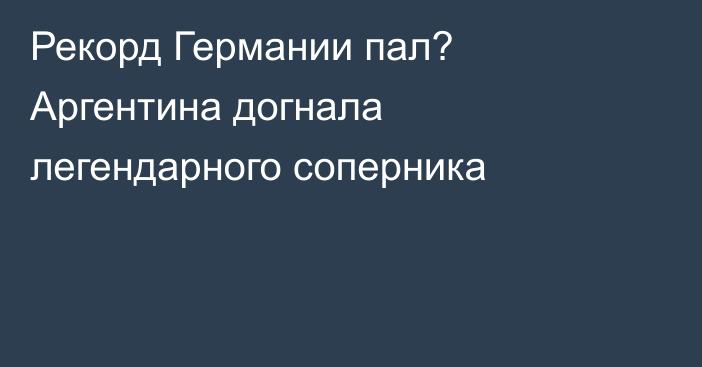 Рекорд Германии пал? Аргентина догнала легендарного соперника