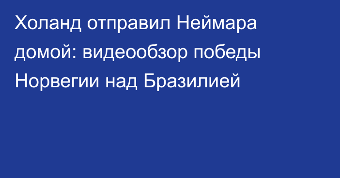 Холанд отправил Неймара домой: видеообзор победы Норвегии над Бразилией