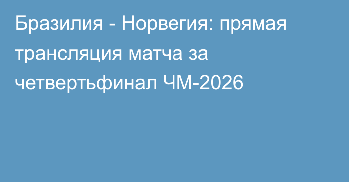 Бразилия - Норвегия: прямая трансляция матча за четвертьфинал ЧМ-2026
