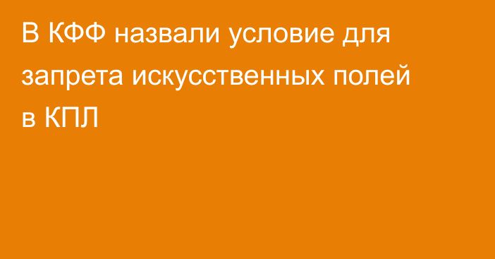 В КФФ назвали условие для запрета искусственных полей в КПЛ