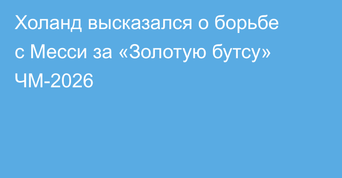 Холанд высказался о борьбе с Месси за «Золотую бутсу» ЧМ-2026
