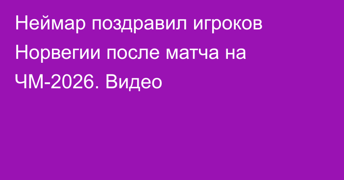 Неймар поздравил игроков Норвегии после матча на ЧМ-2026. Видео