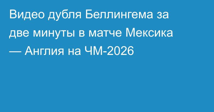 Видео дубля Беллингема за две минуты в матче Мексика — Англия на ЧМ-2026