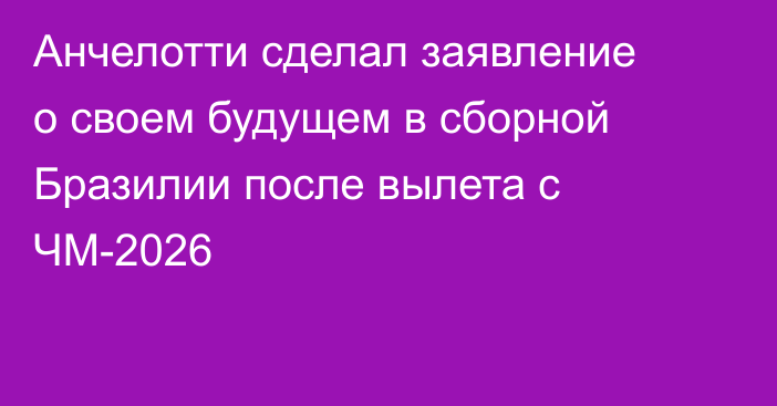 Анчелотти сделал заявление о своем будущем в сборной Бразилии после вылета с ЧМ-2026