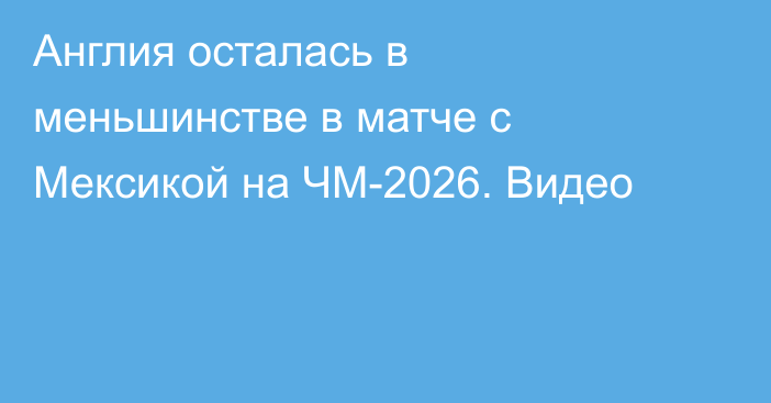 Англия осталась в меньшинстве в матче с Мексикой на ЧМ-2026. Видео