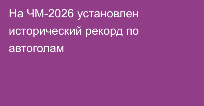 На ЧМ-2026 установлен исторический рекорд по автоголам