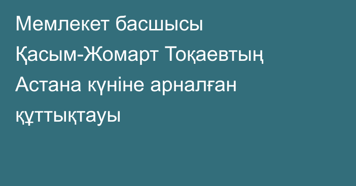 Мемлекет басшысы Қасым-Жомарт Тоқаевтың Астана күніне арналған құттықтауы
