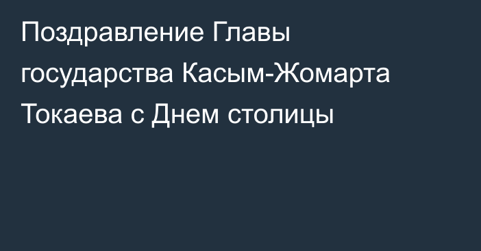 Поздравление Главы государства Касым-Жомарта Токаева с Днем столицы