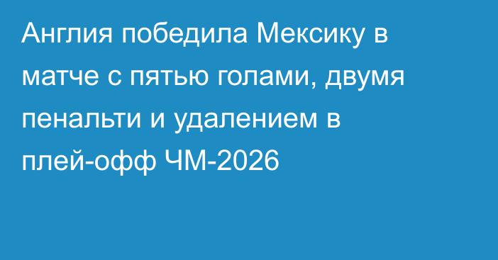Англия победила Мексику в матче с пятью голами, двумя пенальти и удалением в плей-офф ЧМ-2026