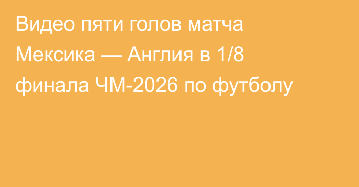 Видео пяти голов матча Мексика — Англия в 1/8 финала ЧМ-2026 по футболу