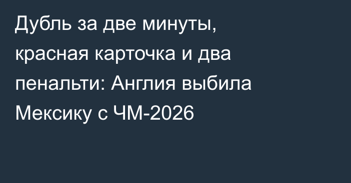 Дубль за две минуты, красная карточка и два пенальти: Англия выбила Мексику с ЧМ-2026
