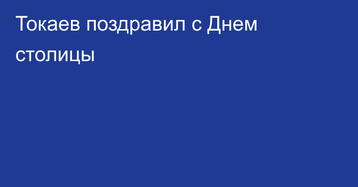 Токаев поздравил с Днем столицы