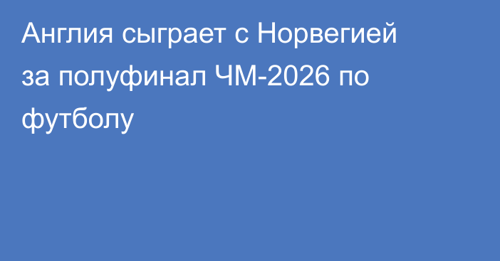Англия сыграет с Норвегией за полуфинал ЧМ-2026 по футболу