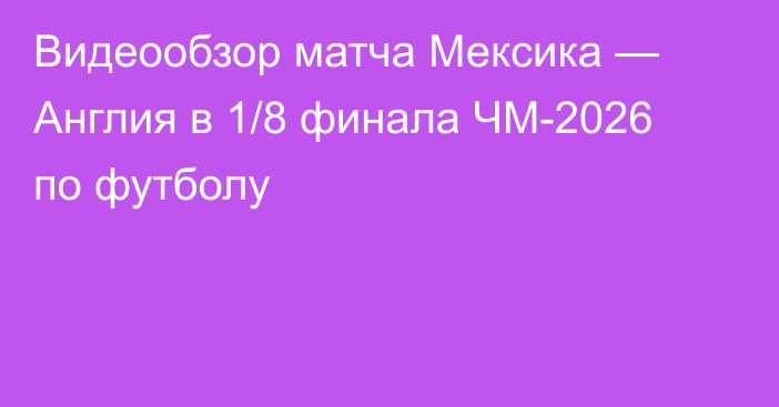 Видеообзор матча Мексика — Англия в 1/8 финала ЧМ-2026 по футболу