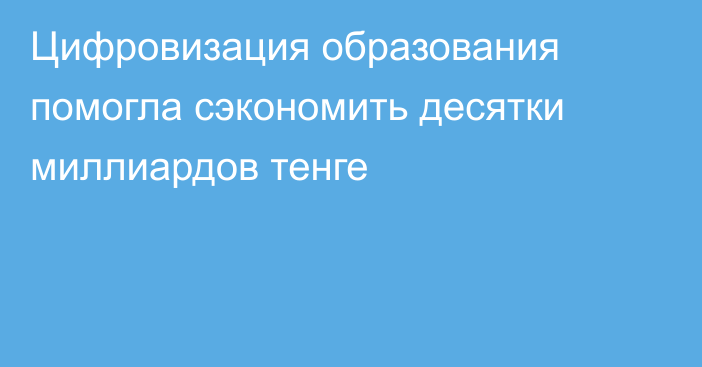 Цифровизация образования помогла сэкономить десятки миллиардов тенге