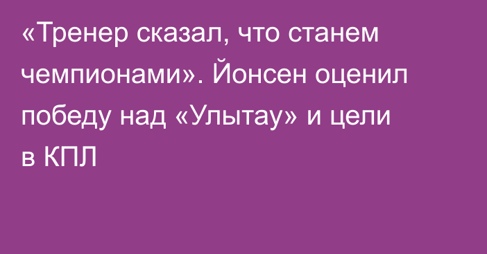 «Тренер сказал, что станем чемпионами». Йонсен оценил победу над «Улытау» и цели в КПЛ