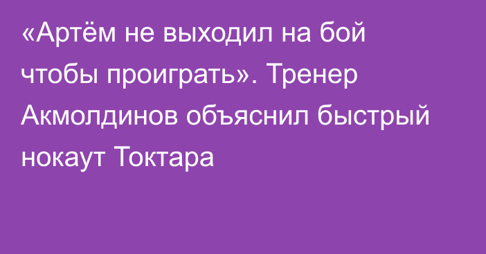 «Артём не выходил на бой чтобы проиграть». Тренер Акмолдинов объяснил быстрый нокаут Токтара