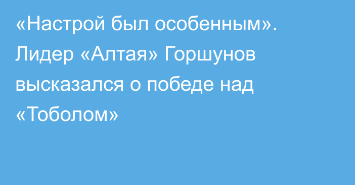 «Настрой был особенным». Лидер «Алтая» Горшунов высказался о победе над «Тоболом»