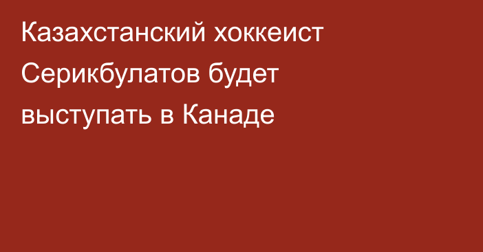 Казахстанский хоккеист Серикбулатов будет выступать в Канаде