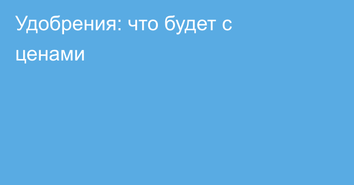 Удобрения: что будет с ценами