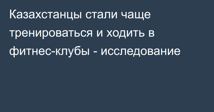 Казахстанцы стали чаще тренироваться и ходить в фитнес-клубы - исследование