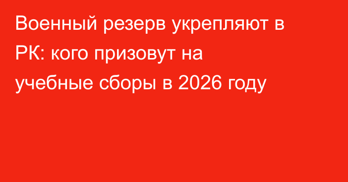 Военный резерв укрепляют в РК: кого призовут на учебные сборы в 2026 году